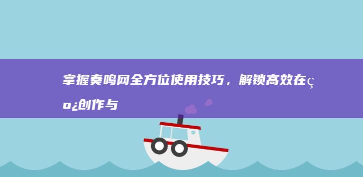 掌握奏鸣网全方位使用技巧，解锁高效在线创作与分享之旅