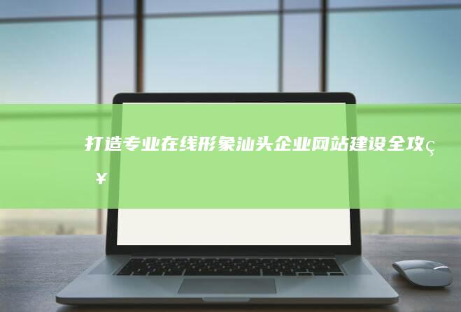 打造在线形象汕头企业网站建设全攻略