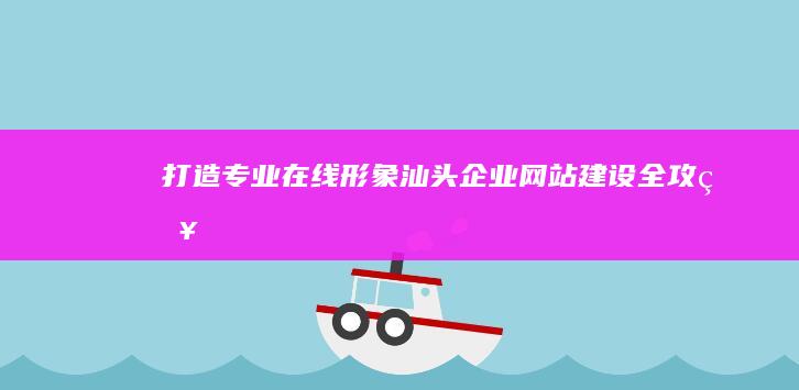 打造专业在线形象：汕头企业网站建设全攻略