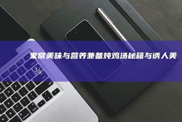 家常美味与营养兼备：炖鸡汤秘籍与诱人美图